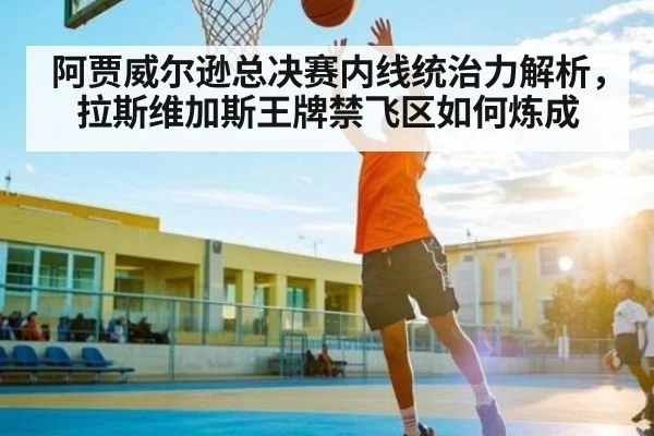 阿贾威尔逊总决赛内线统治力解析，拉斯维加斯王牌禁飞区如何炼成
