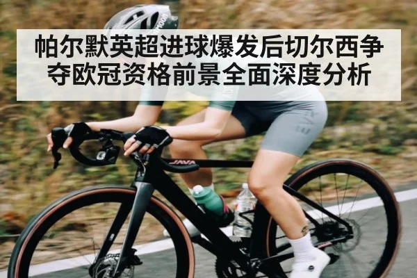 帕尔默英超进球爆发后切尔西争夺欧冠资格前景全面深度分析