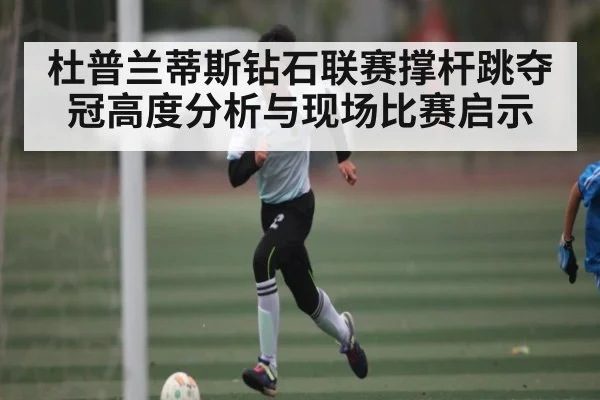 杜普兰蒂斯钻石联赛撑杆跳夺冠高度分析与现场比赛启示